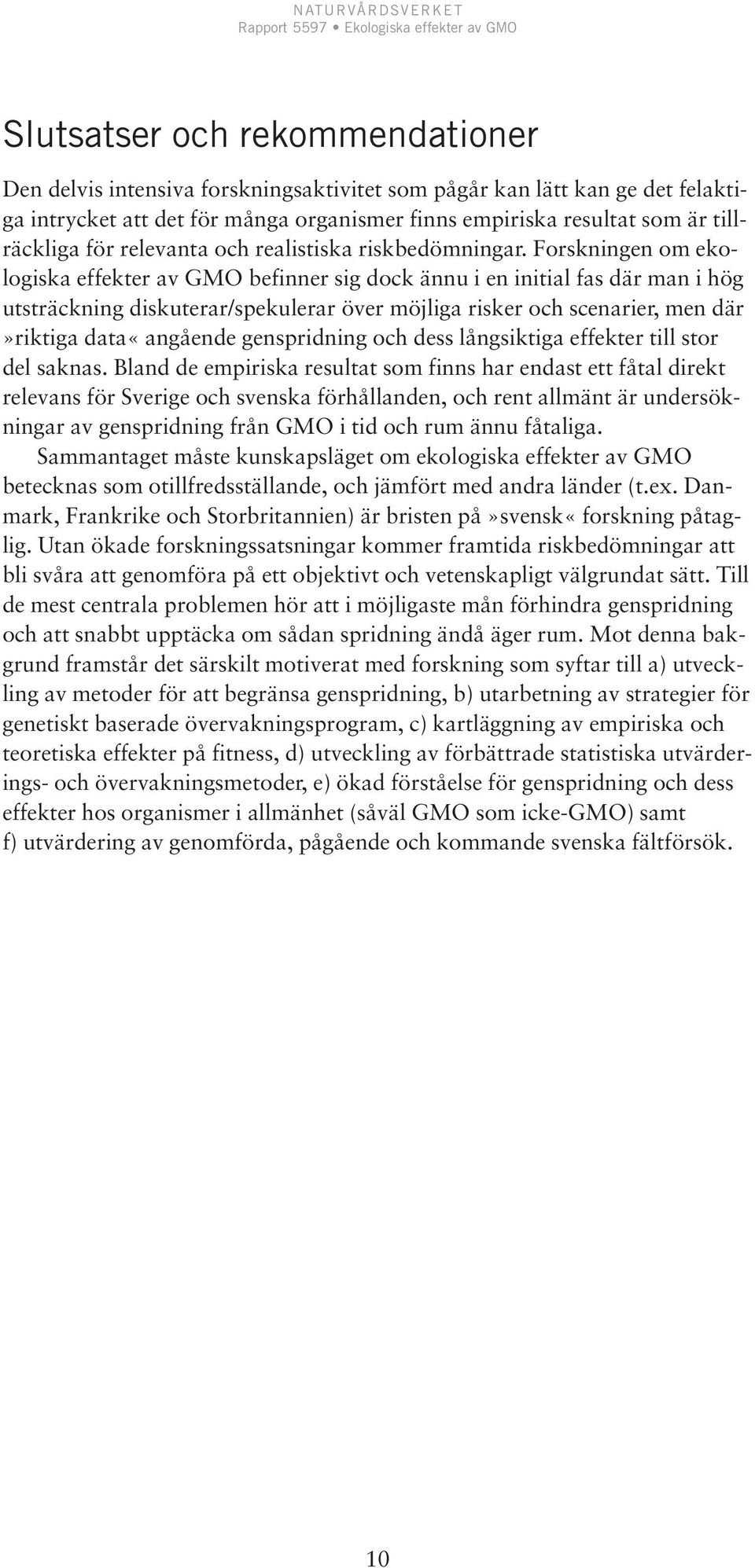 Forskningen om ekologiska effekter av GMO befinner sig dock ännu i en initial fas där man i hög utsträckning diskuterar/spekulerar över möjliga risker och scenarier, men där»riktiga data«angående