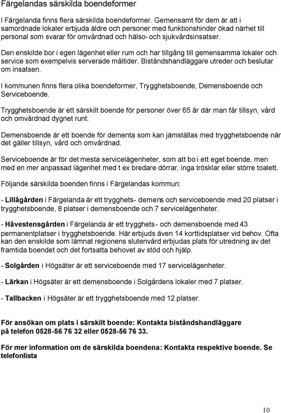 Den enskilde bor i egen lägenhet eller rum och har tillgång till gemensamma lokaler och service som exempelvis serverade måltider. Biståndshandläggare utreder och beslutar om insatsen.