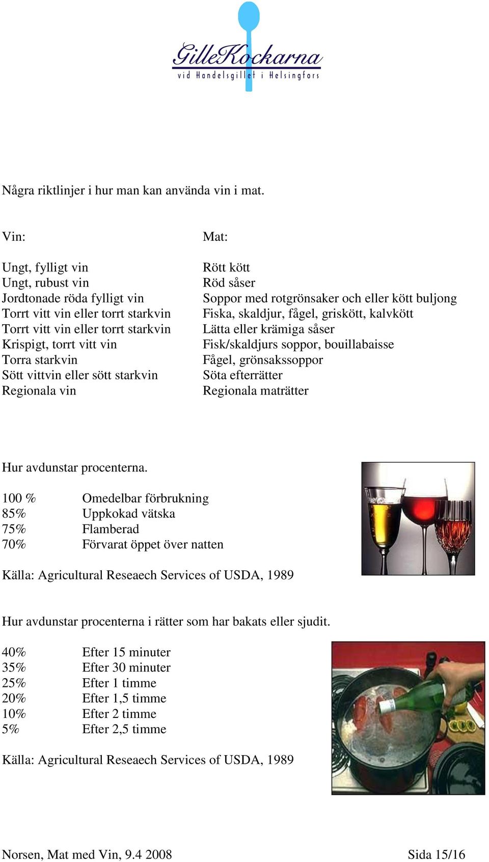 sött starkvin Regionala vin Mat: Rött kött Röd såser Soppor med rotgrönsaker och eller kött buljong Fiska, skaldjur, fågel, griskött, kalvkött Lätta eller krämiga såser Fisk/skaldjurs soppor,