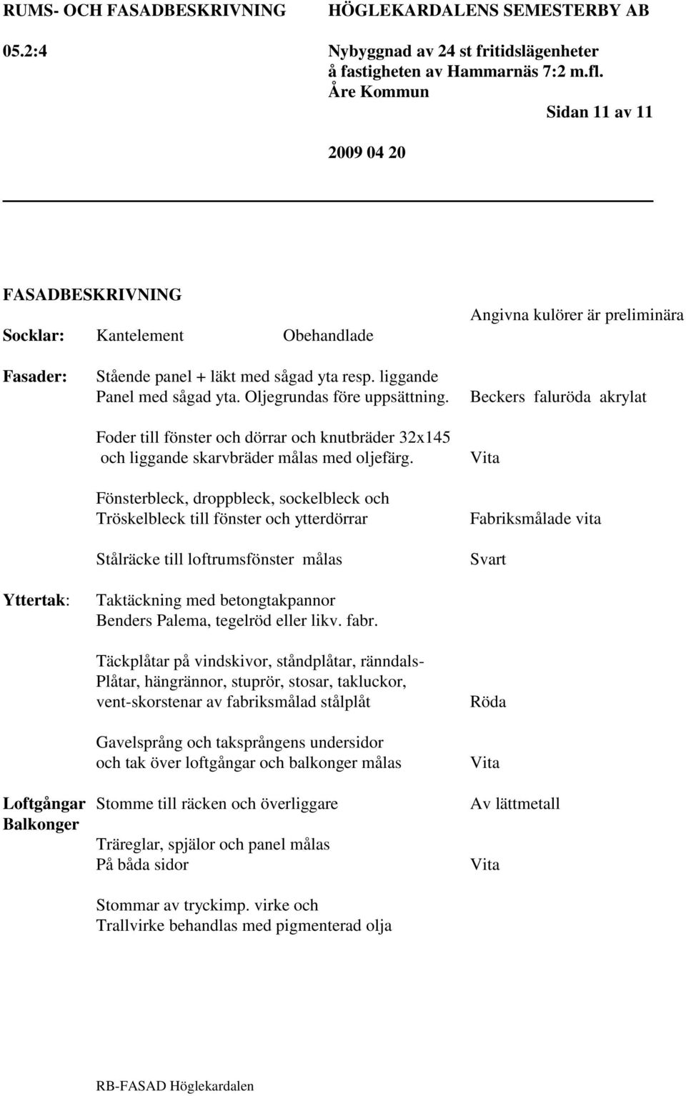 Fönsterbleck, droppbleck, sockelbleck och Tröskelbleck till fönster och ytterdörrar Stålräcke till loftrumsfönster målas Taktäckning med betongtakpannor Benders Palema, tegelröd eller likv. fabr.