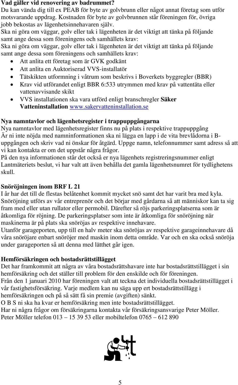 Ska ni göra om väggar, golv eller tak i lägenheten är det viktigt att tänka på följande samt ange dessa som föreningens och samhällets krav: Ska ni göra om väggar, golv eller tak i lägenheten är det