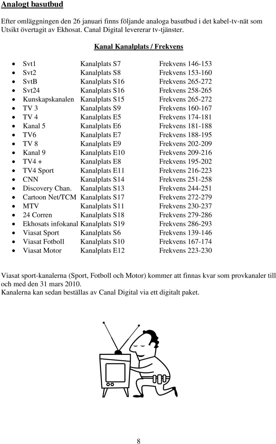 Kanalplats S15 Frekvens 265-272 TV 3 Kanalplats S9 Frekvens 160-167 TV 4 Kanalplats E5 Frekvens 174-181 Kanal 5 Kanalplats E6 Frekvens 181-188 TV6 Kanalplats E7 Frekvens 188-195 TV 8 Kanalplats E9