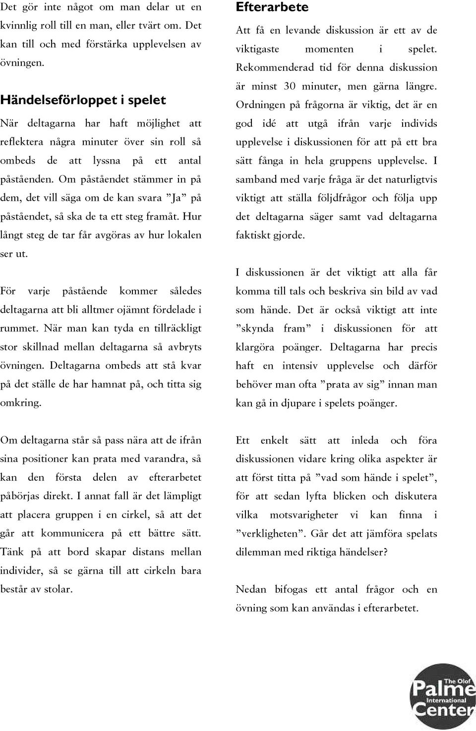 Om påståendet stämmer in på dem, det vill säga om de kan svara Ja på påståendet, så ska de ta ett steg framåt. Hur långt steg de tar får avgöras av hur lokalen ser ut.