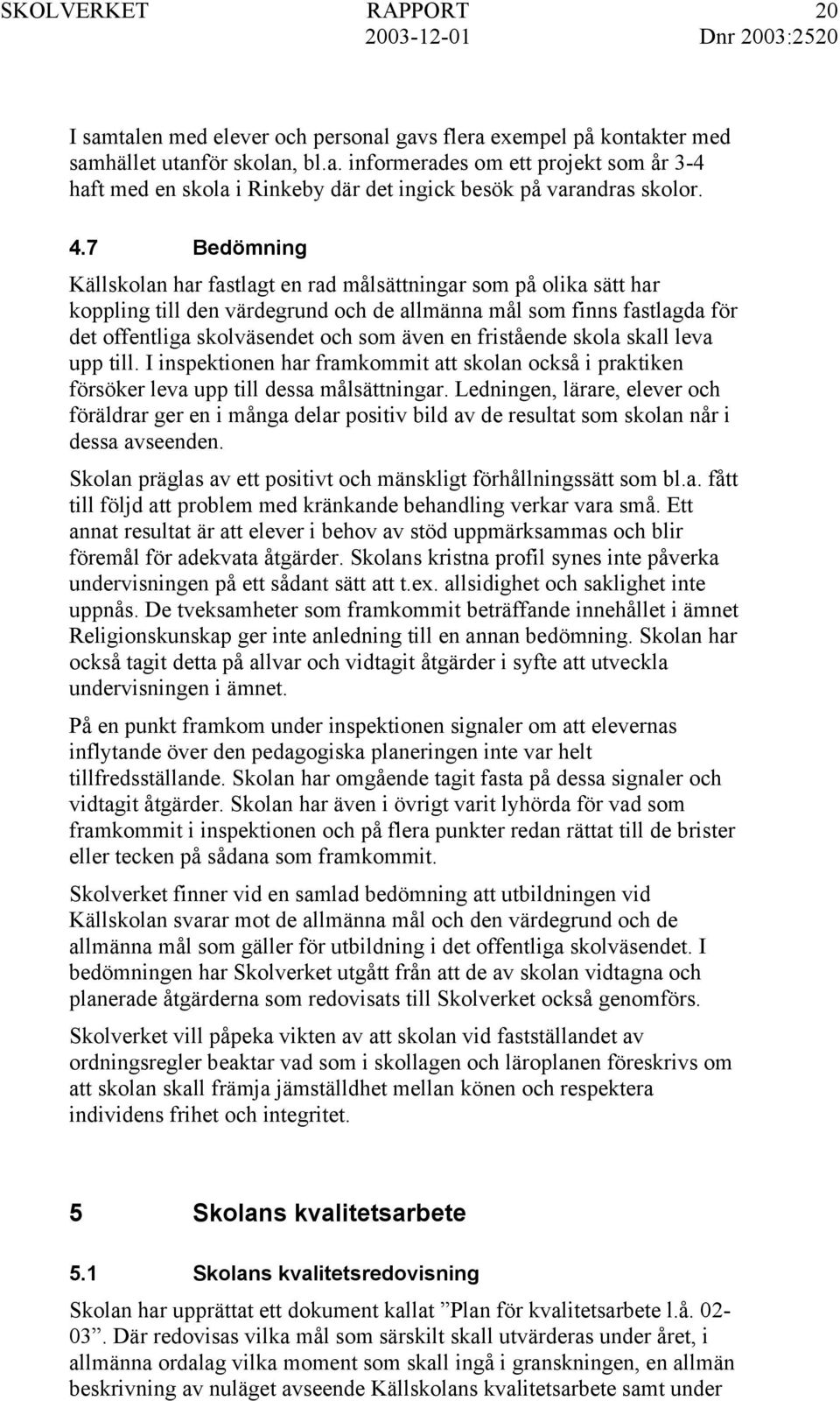 fristående skola skall leva upp till. I inspektionen har framkommit att skolan också i praktiken försöker leva upp till dessa målsättningar.