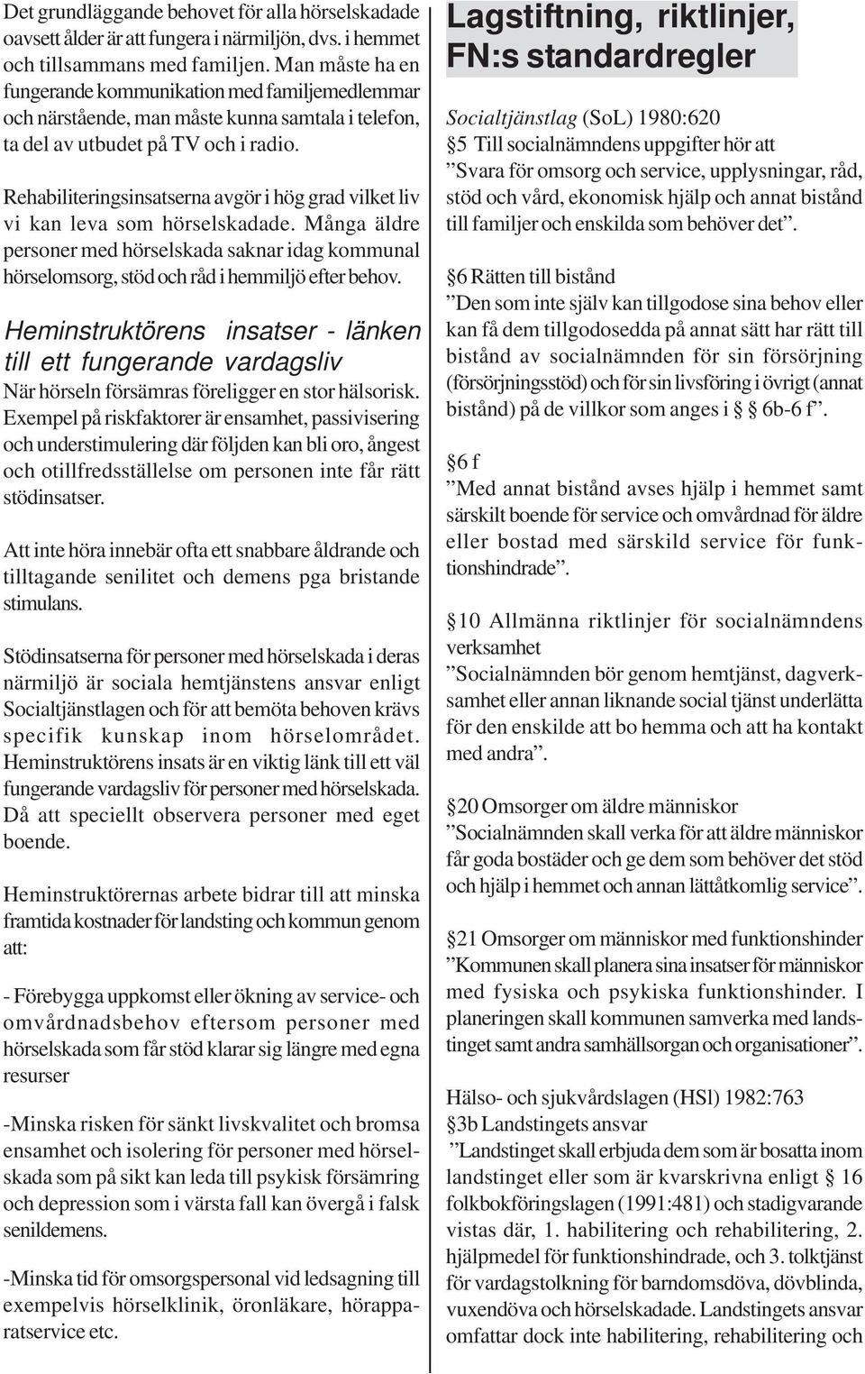 Rehabiliteringsinsatserna avgör i hög grad vilket liv vi kan leva som hörselskadade. Många äldre personer med hörselskada saknar idag kommunal hörselomsorg, stöd och råd i hemmiljö efter behov.