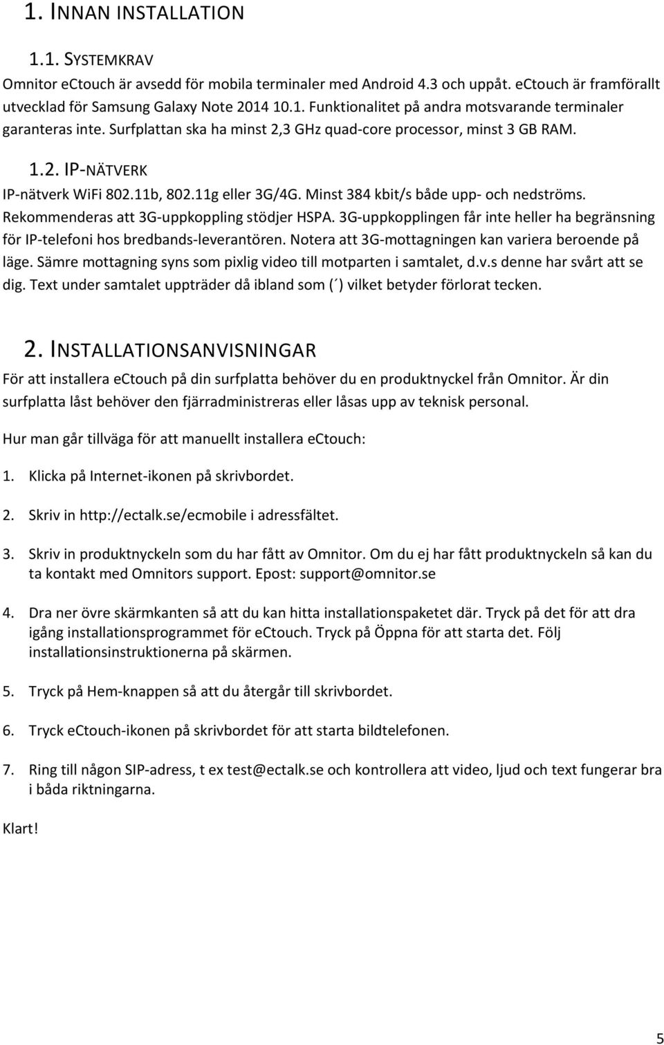 Rekommenderas att 3G-uppkoppling stödjer HSPA. 3G-uppkopplingen får inte heller ha begränsning för IP-telefoni hos bredbands-leverantören. Notera att 3G-mottagningen kan variera beroende på läge.