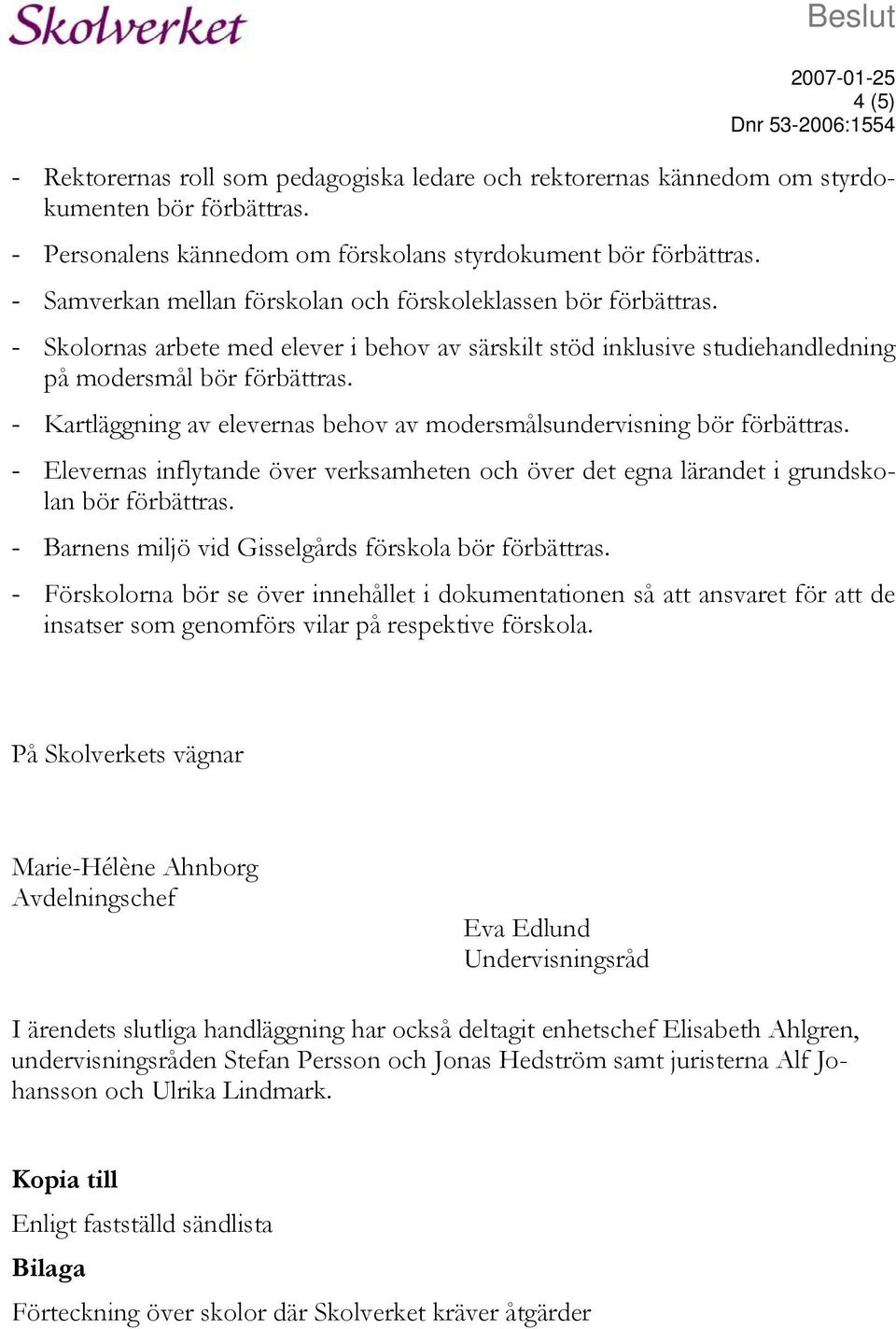 - Skolornas arbete med elever i behov av särskilt stöd inklusive studiehandledning på modersmål bör förbättras. - Kartläggning av elevernas behov av modersmålsundervisning bör förbättras.