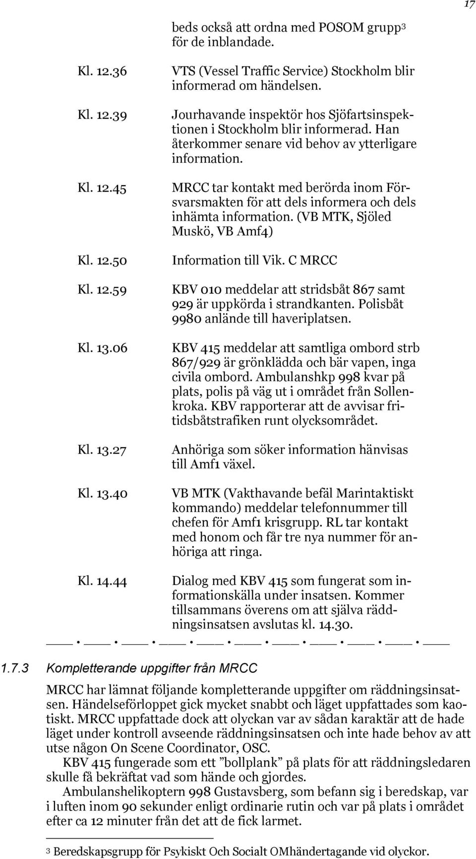 MRCC tar kontakt med berörda inom Försvarsmakten för att dels informera och dels inhämta information. (VB MTK, Sjöled Muskö, VB Amf4) Information till Vik.