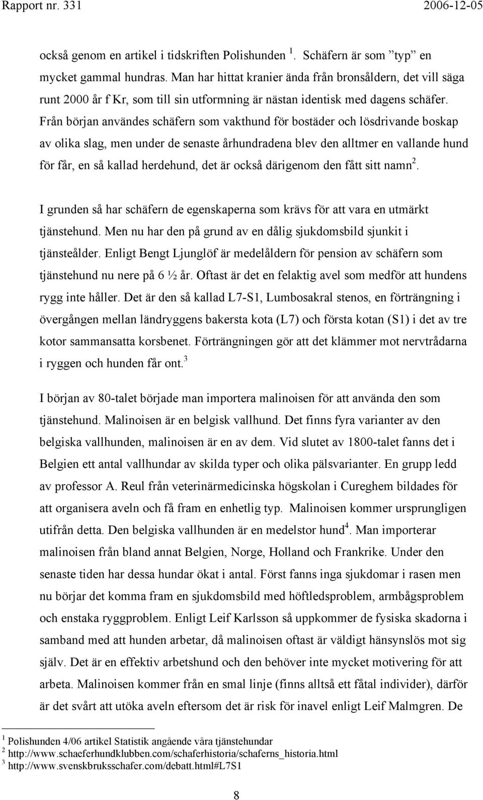 Från början användes schäfern som vakthund för bostäder och lösdrivande boskap av olika slag, men under de senaste århundradena blev den alltmer en vallande hund för får, en så kallad herdehund, det