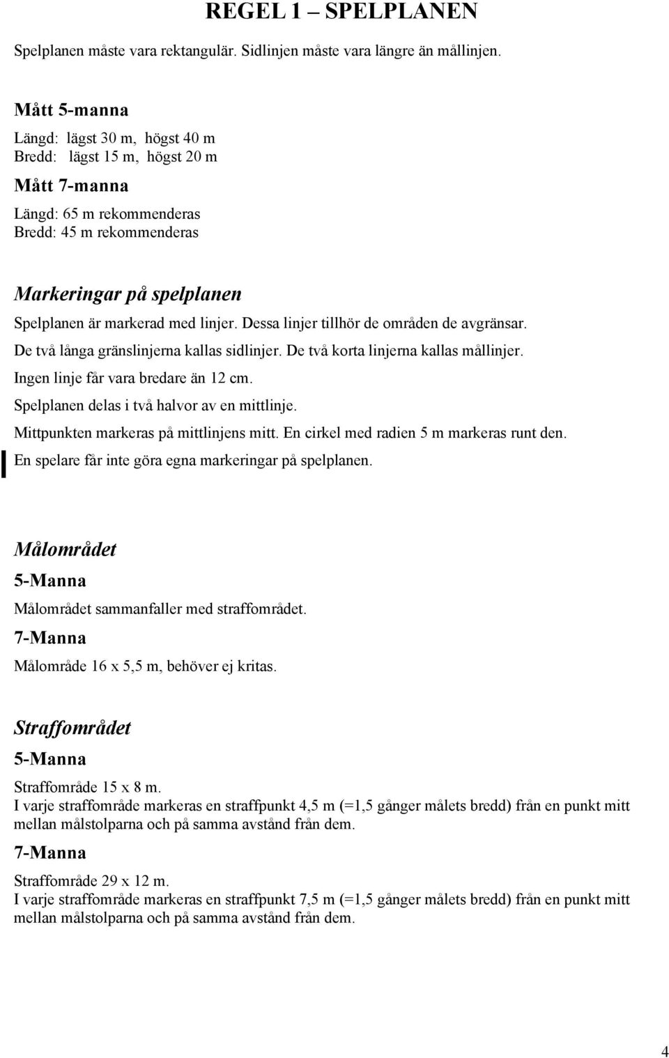 Dessa linjer tillhör de områden de avgränsar. De två långa gränslinjerna kallas sidlinjer. De två korta linjerna kallas mållinjer. Ingen linje får vara bredare än 12 cm.