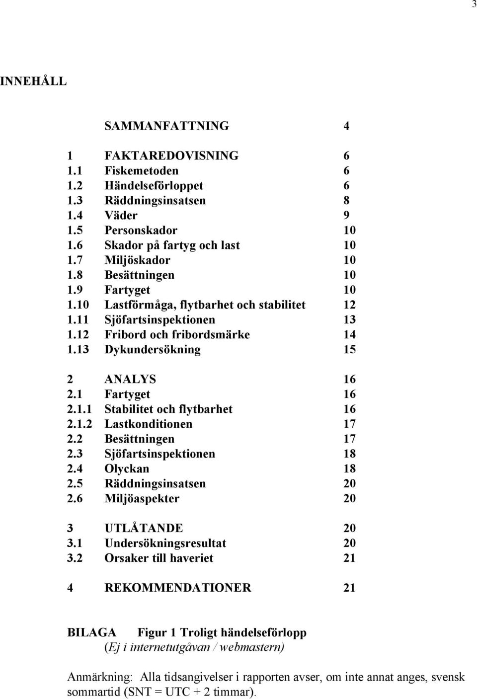 13 Dykundersökning 15 2 ANALYS 16 2.1 Fartyget 16 2.1.1 Stabilitet och flytbarhet 16 2.1.2 Lastkonditionen 17 2.2 Besättningen 17 2.3 Sjöfartsinspektionen 18 2.4 Olyckan 18 2.5 Räddningsinsatsen 20 2.