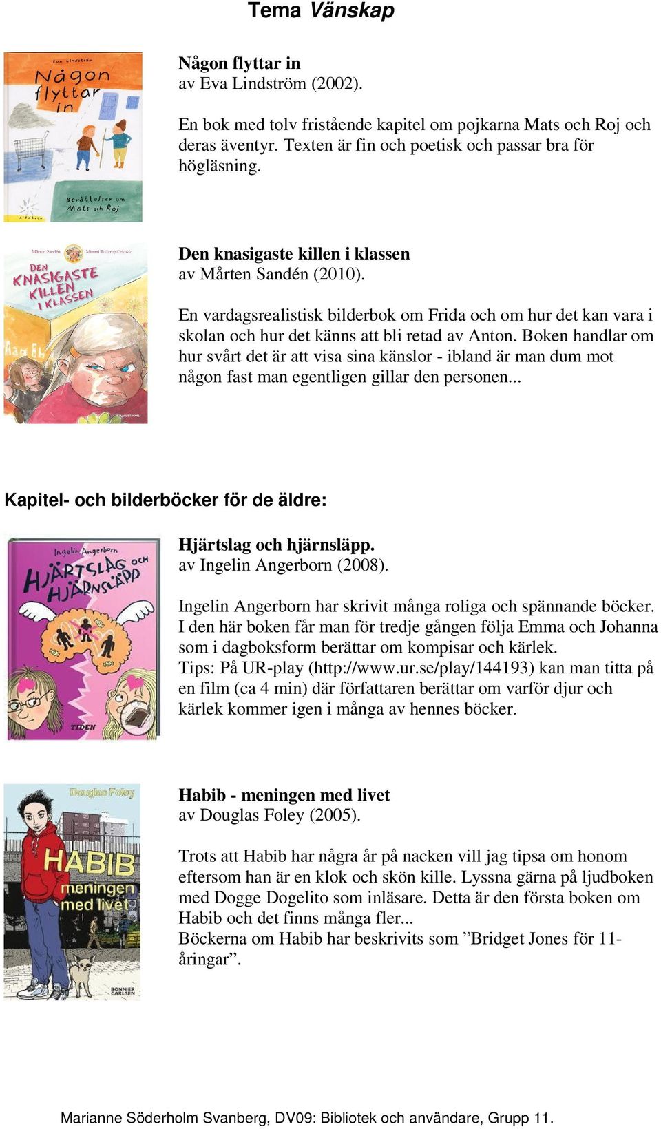 Boken handlar om hur svårt det är att visa sina känslor - ibland är man dum mot någon fast man egentligen gillar den personen... Kapitel- och bilderböcker för de äldre: Hjärtslag och hjärnsläpp.