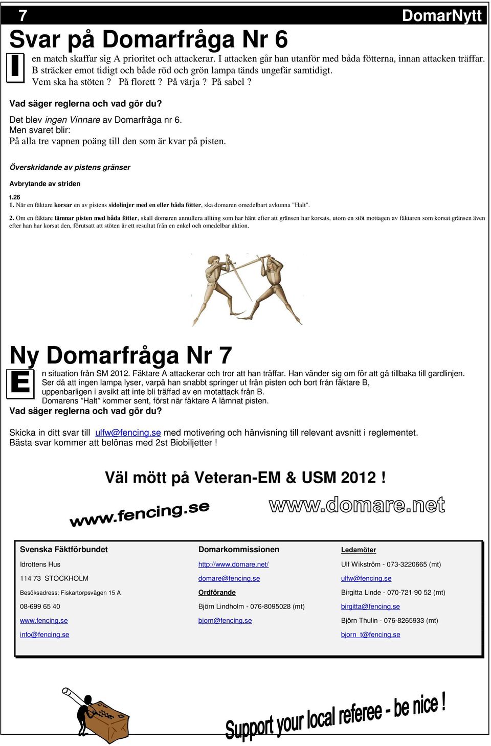 Det blev ingen Vinnare av Domarfråga nr 6. Men svaret blir: På alla tre vapnen poäng till den som är kvar på pisten. Överskridande av pistens gränser Avbrytande av striden t.26 1.