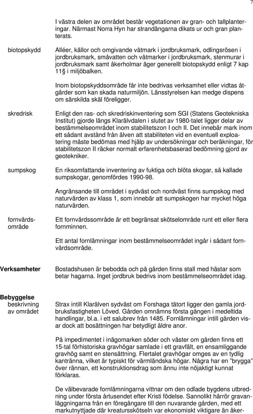 biotopskydd enligt 7 kap 11 i miljöbalken. Inom biotopskyddsområde får inte bedrivas verksamhet eller vidtas åtgärder som kan skada naturmiljön.