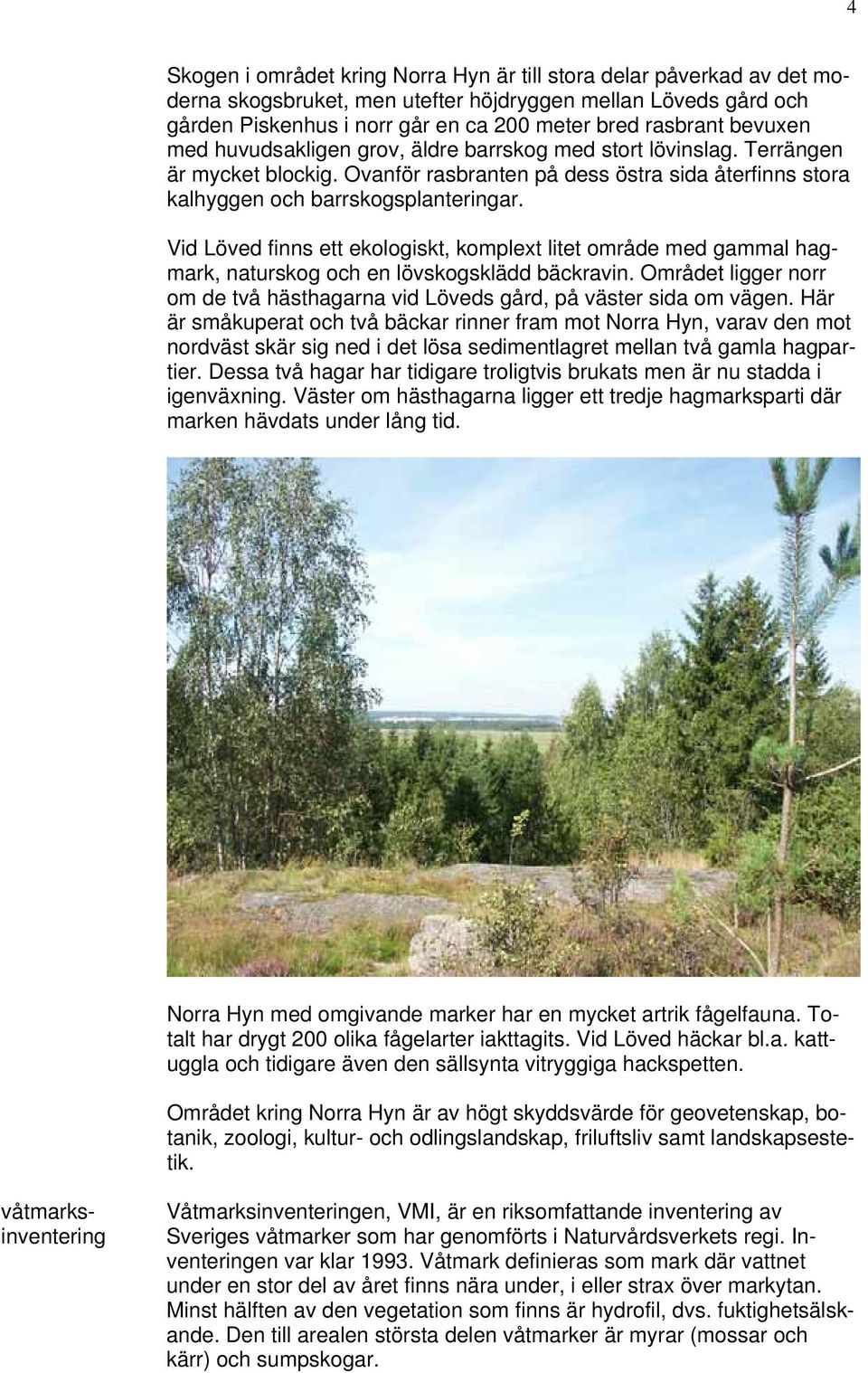 Vid Löved finns ett ekologiskt, komplext litet område med gammal hagmark, naturskog och en lövskogsklädd bäckravin. Området ligger norr om de två hästhagarna vid Löveds gård, på väster sida om vägen.