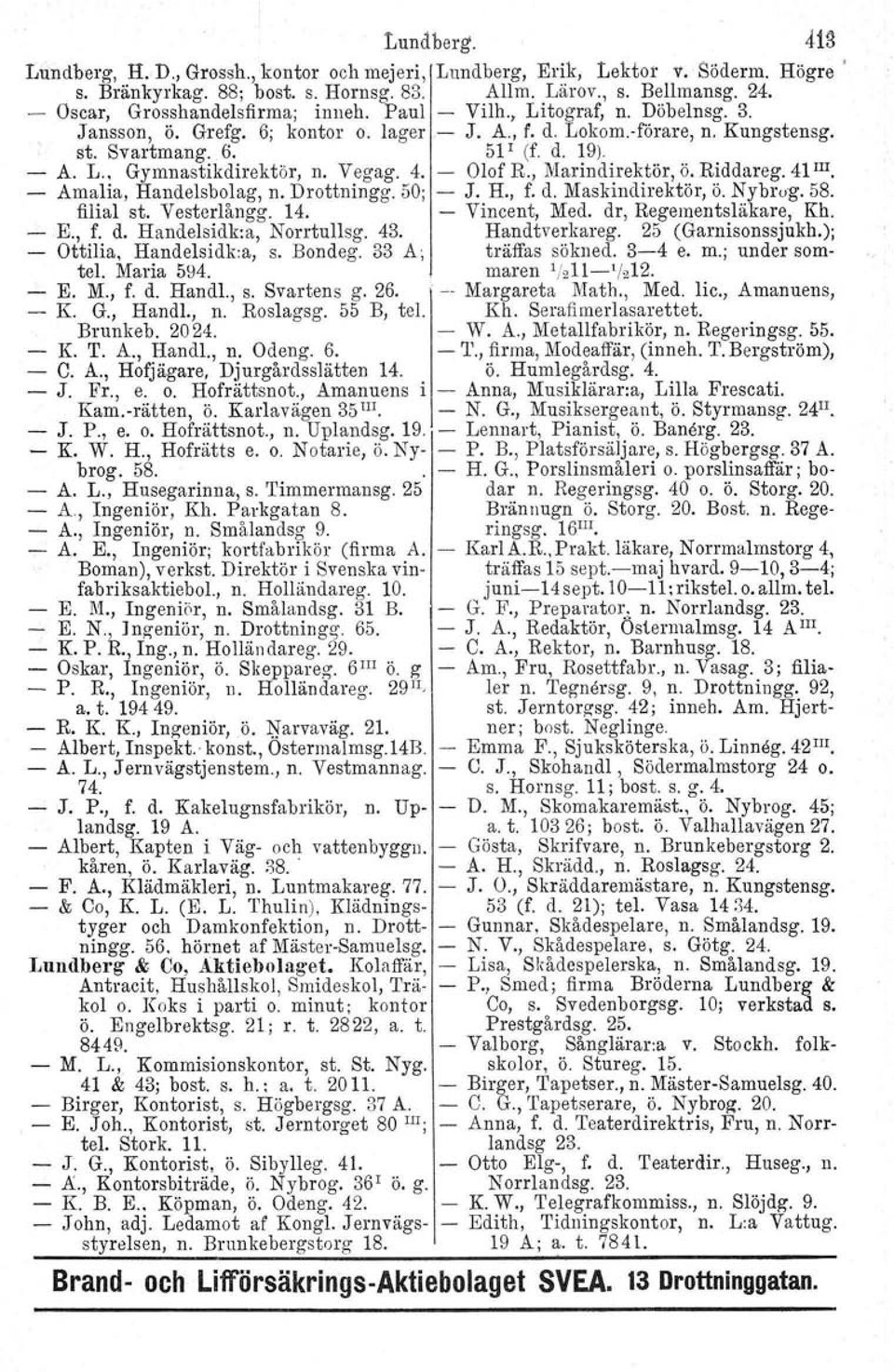 Vegag. 4. Olof R., Marindirektör, ö. Riddareg. 41 III. Amalia, Handelsbolag, n. Drottningg. 50; J. H., f. d. Maskindirektör, Ö. Nybrog. 58. filial st. Vesterlångg. 14. Vincent, Med.