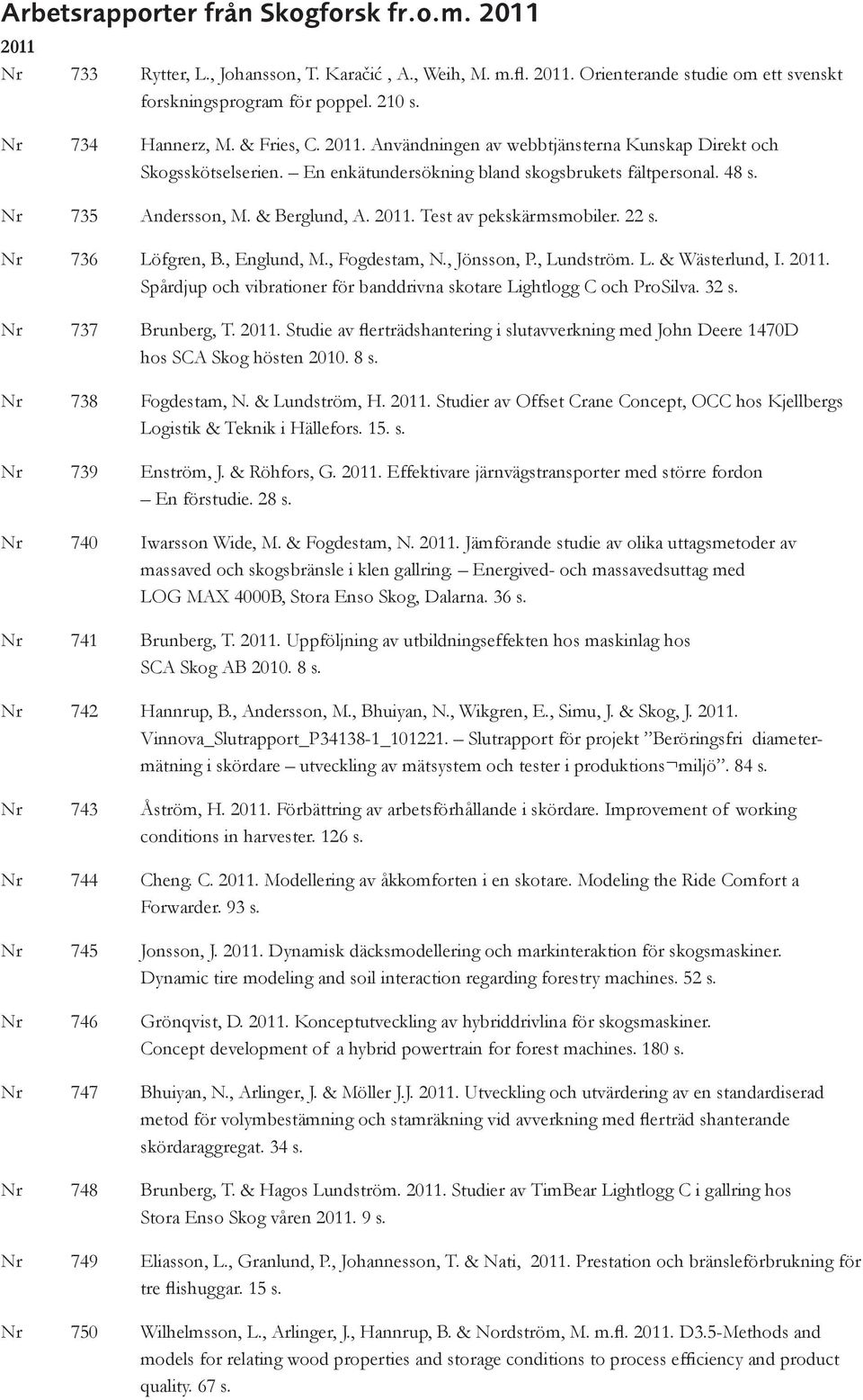 & Berglund, A. 2011. Test av pekskärmsmobiler. 22 s. Nr 736 Löfgren, B., Englund, M., Fogdestam, N., Jönsson, P., Lundström. L. & Wästerlund, I. 2011. Spårdjup och vibrationer för banddrivna skotare Lightlogg C och ProSilva.