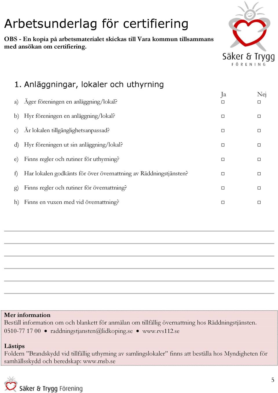 d) Hyr föreningen ut sin anläggning/lokal? e) Finns regler och rutiner för uthyrning? f) Har lokalen godkänts för över övernattning av Räddningstjänsten? g) Finns regler och rutiner för övernattning?