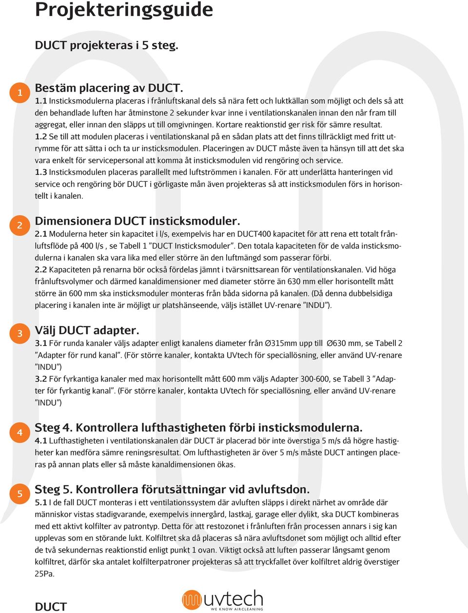 1 Insticksmodulerna placeras i frånluftskanal dels så nära fett och luktkällan som möjligt och dels så att den behandlade luften har åtminstone 2 sekunder kvar inne i ventilationskanalen innan den