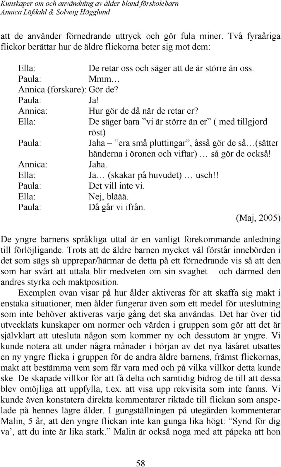 Ella: De säger bara vi är större än er ( med tillgjord röst) Paula: Jaha era små pluttingar, åsså gör de så (sätter händerna i öronen och viftar) så gör de också! Annica: Jaha.