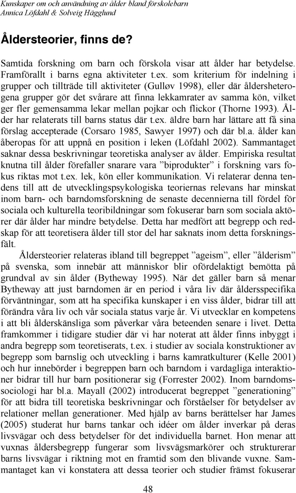 lekar mellan pojkar och flickor (Thorne 1993). Ålder har relaterats till barns status där t.ex. äldre barn har lättare att få sina förslag accepterade (Corsaro 1985, Sawyer 1997) och där bl.a. ålder kan åberopas för att uppnå en position i leken (Löfdahl 2002).