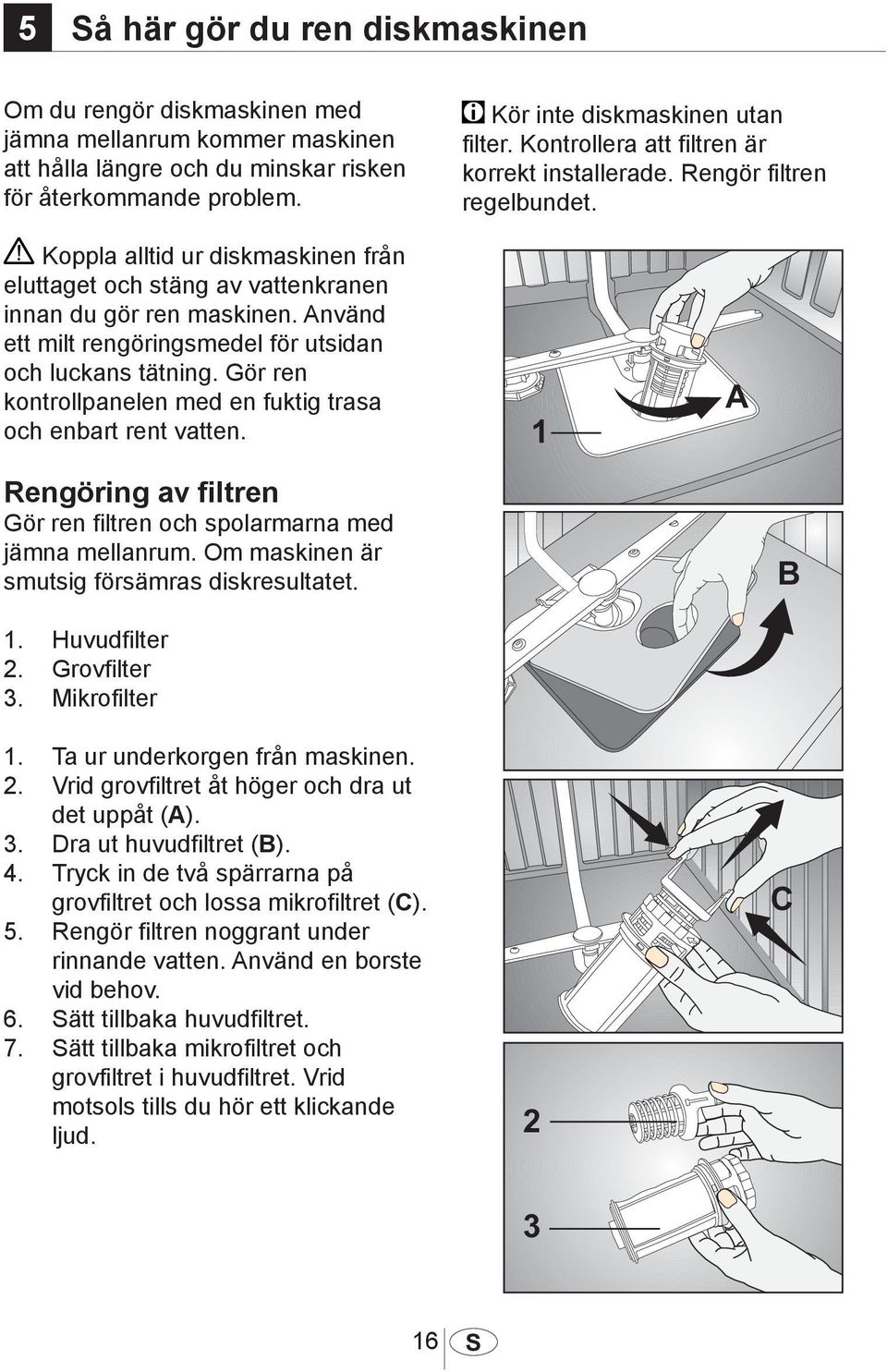 Använd ett milt rengöringsmedel för utsidan och luckans tätning. Gör ren kontrollpanelen med en fuktig trasa och enbart rent vatten.