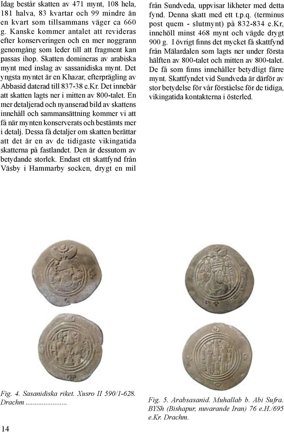 Det yngsta myntet är en Khazar, efterprägling av Abbasid daterad till 837-38 e.kr. Det innebär att skatten lagts ner i mitten av 800-talet.
