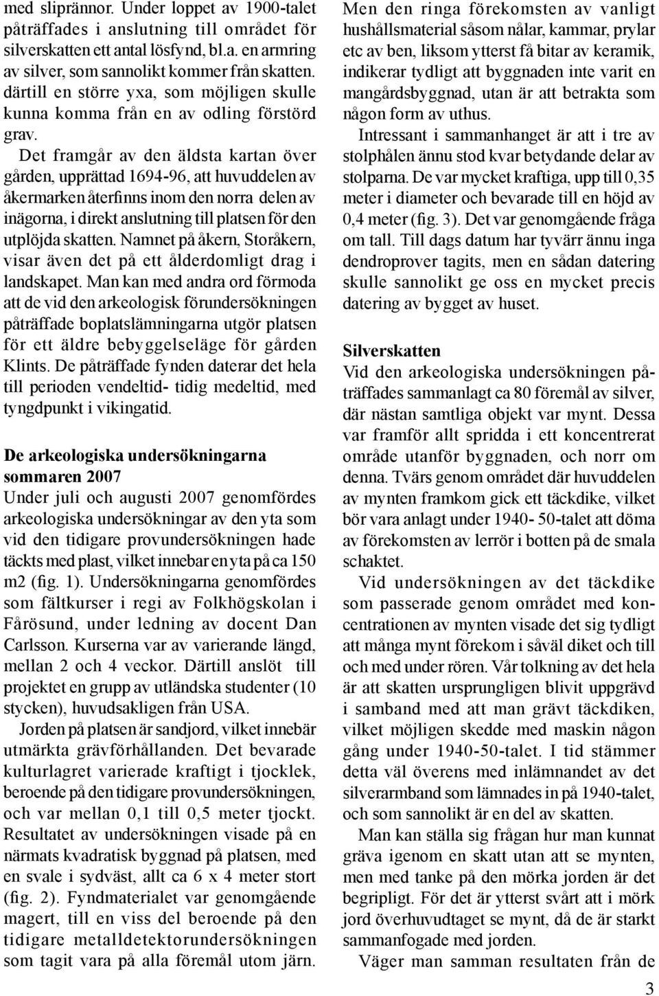 Det framgår av den äldsta kartan över gården, upprättad 1694-96, att huvuddelen av åkermarken återfinns inom den norra delen av inägorna, i direkt anslutning till platsen för den utplöjda skatten.