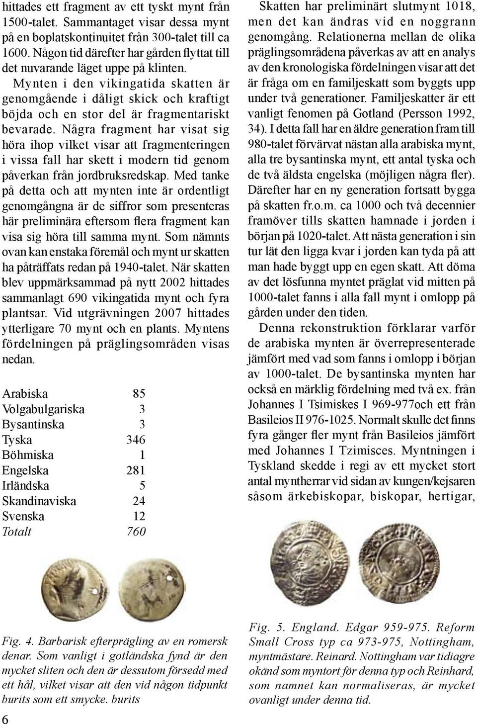 Mynten i den vikingatida skatten är genomgående i dåligt skick och kraftigt böjda och en stor del är fragmentariskt bevarade.