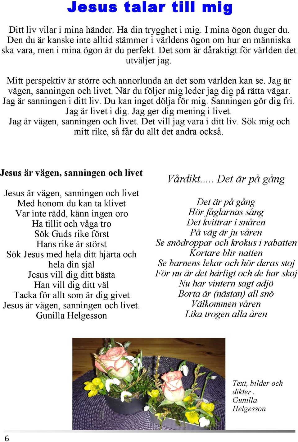 Mitt perspektiv är större och annorlunda än det som världen kan se. Jag är vägen, sanningen och livet. När du följer mig leder jag dig på rätta vägar. Jag är sanningen i ditt liv.