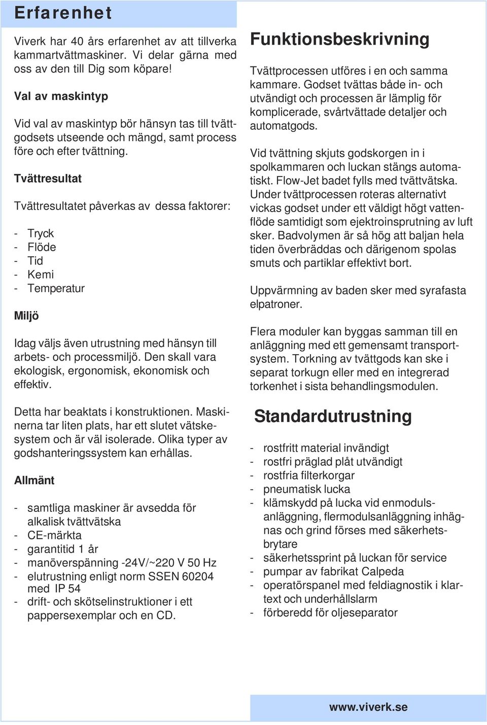 Tvättresultat Tvättresultatet påverkas av dessa faktorer: - Tryck - Flöde - Tid - Kemi - Temperatur Miljö Idag väljs även utrustning med hänsyn till arbets- och processmiljö.