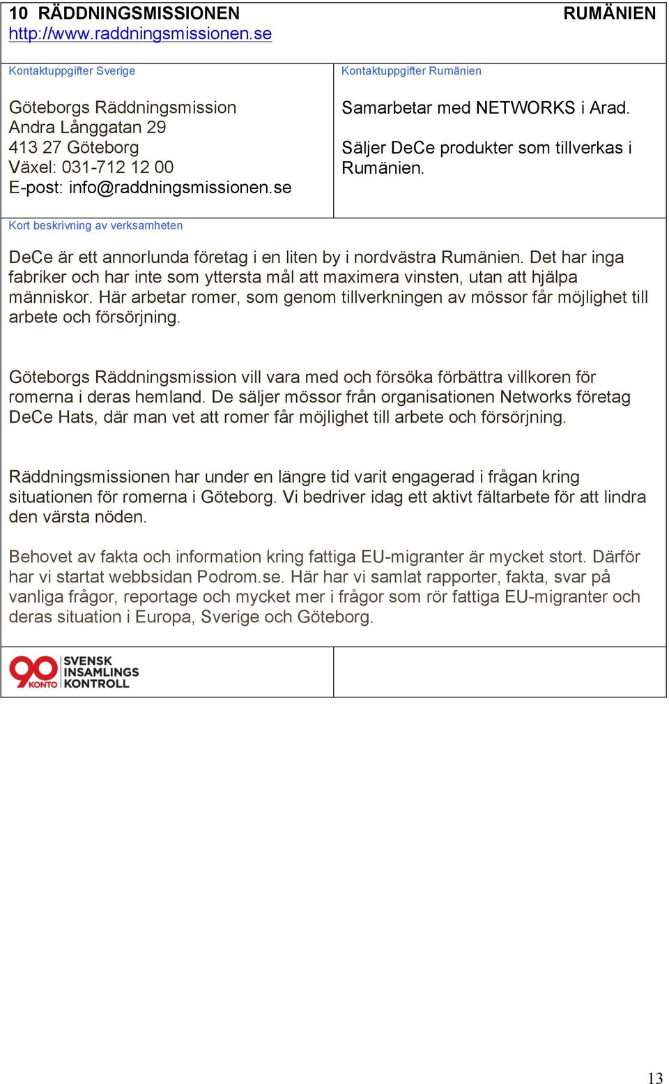 Det har inga fabriker och har inte som yttersta mål att maximera vinsten, utan att hjälpa människor. Här arbetar romer, som genom tillverkningen av mössor får möjlighet till arbete och försörjning.