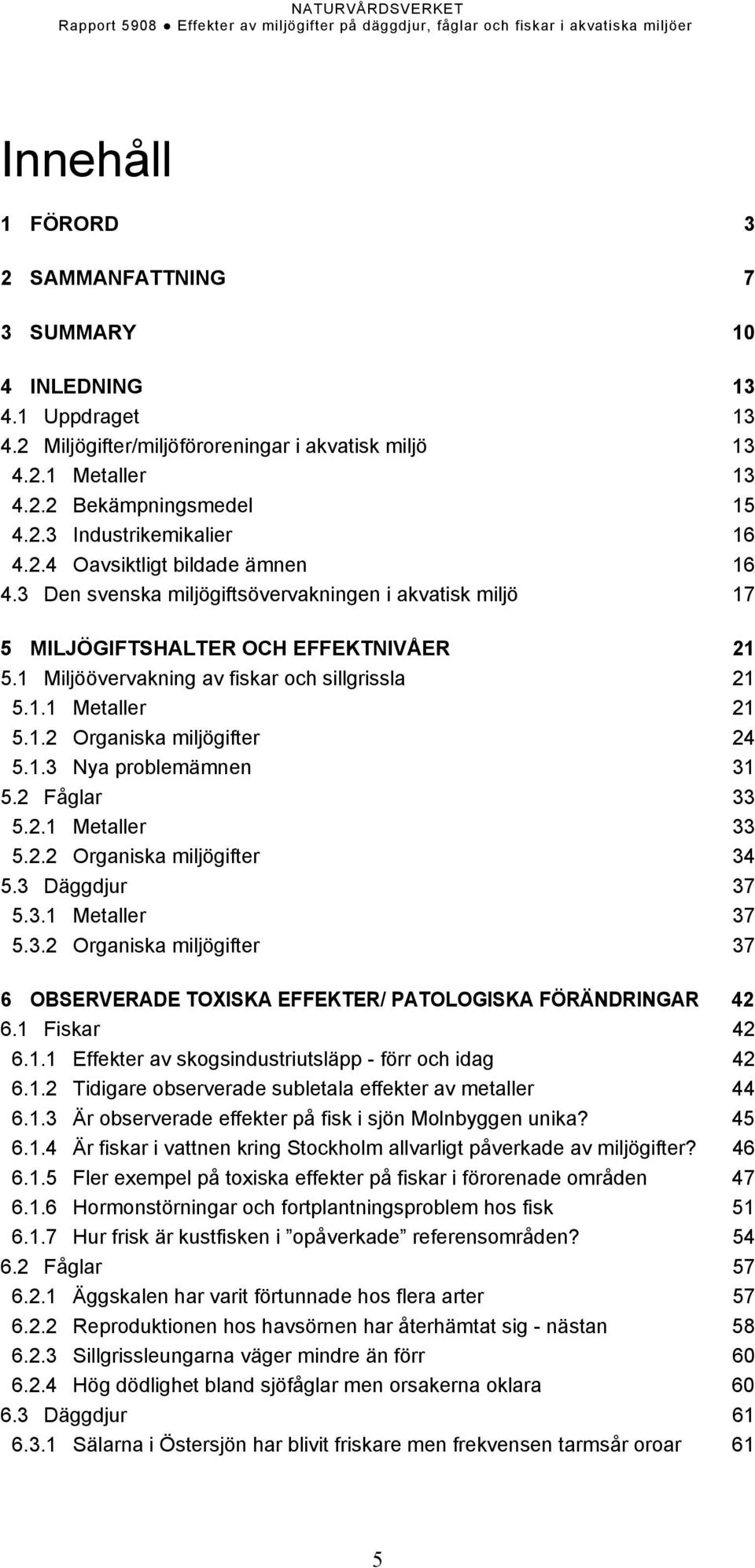 1.2 Organiska miljögifter 24 5.1.3 Nya problemämnen 31 5.2 Fåglar 33 5.2.1 Metaller 33 5.2.2 Organiska miljögifter 34 5.3 Däggdjur 37 5.3.1 Metaller 37 5.3.2 Organiska miljögifter 37 6 OBSERVERADE TOXISKA EFFEKTER/ PATOLOGISKA FÖRÄNDRINGAR 42 6.