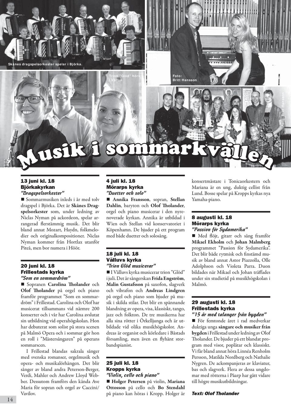 Det är Skånes Dragspelsorkester som, under ledning av Niclas Nyman på ackordeon, spelar arrangerad flerstämmig musik. Det blir bland annat Mozart, Haydn, folkmelodier och originalkompositioner.