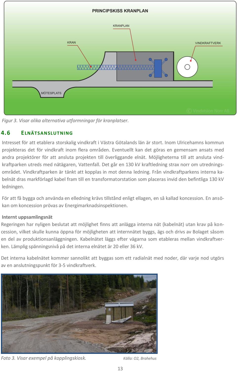 Möjligheterna till att ansluta vindkraftparken utreds med nätägaren, Vattenfall. Det går en 130 kv kraftledning strax norr om utredningsområdet.