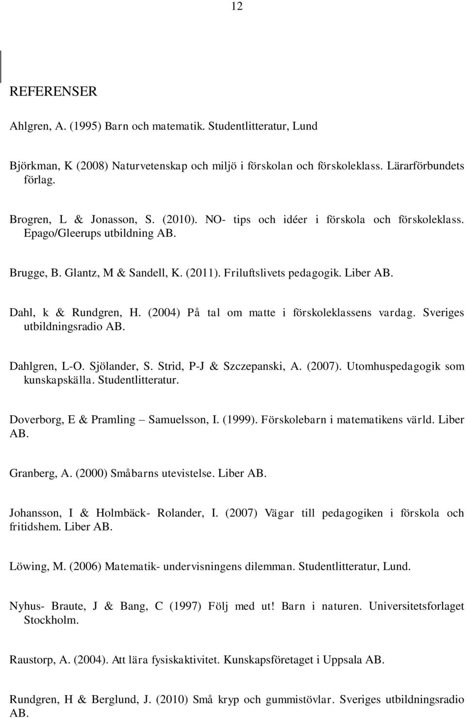 Dahl, k & Rundgren, H. (2004) På tal om matte i förskoleklassens vardag. Sveriges utbildningsradio AB. Dahlgren, L-O. Sjölander, S. Strid, P-J & Szczepanski, A. (2007).