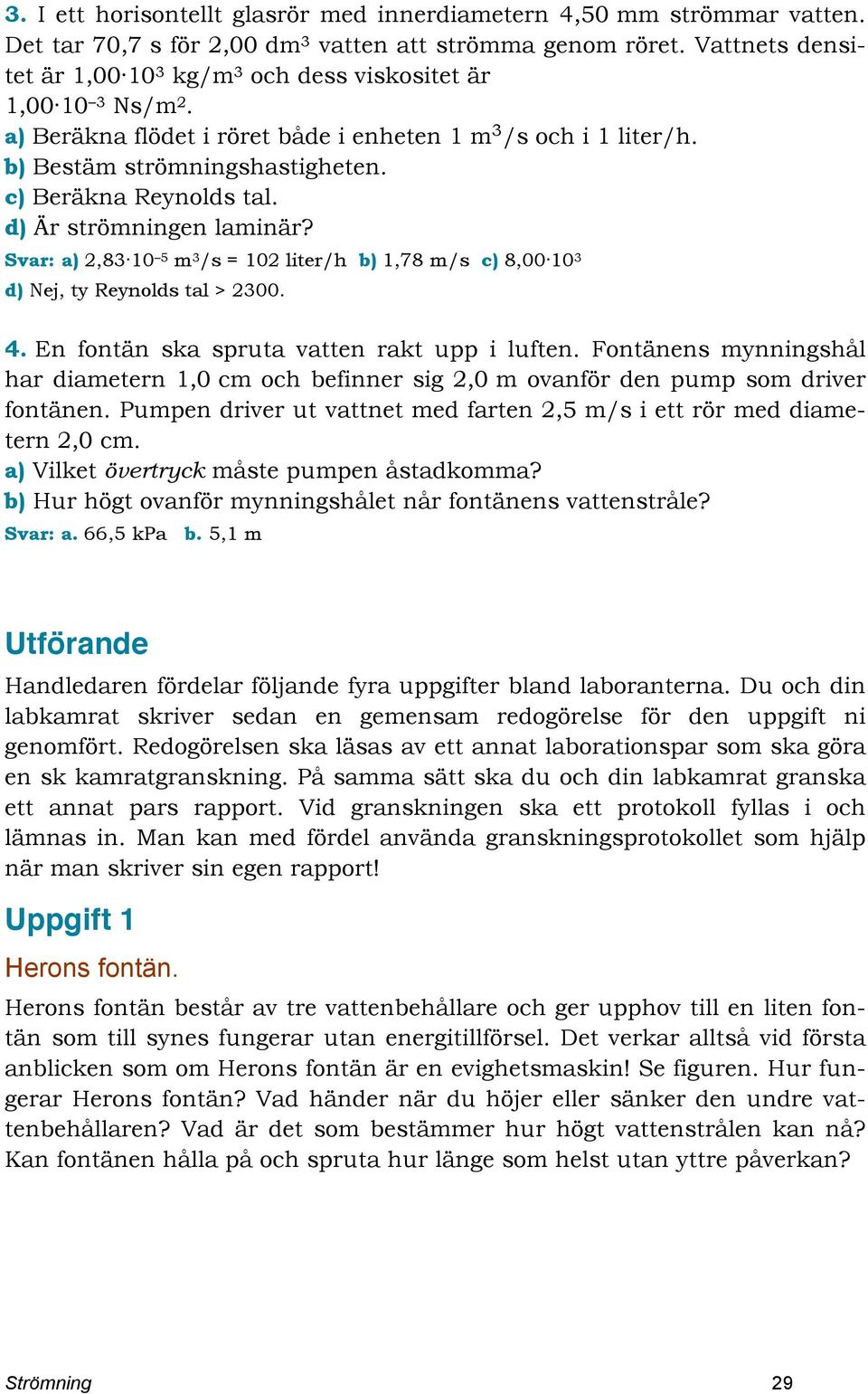 c) Beräkna Reynolds tal. d) Är strömningen laminär? Svar: a) 2,83 10 5 m 3 /s = 102 liter/h b) 1,78 m/s c) 8,00 10 3 d) Nej, ty Reynolds tal > 2300. 4. En fontän ska spruta vatten rakt upp i luften.