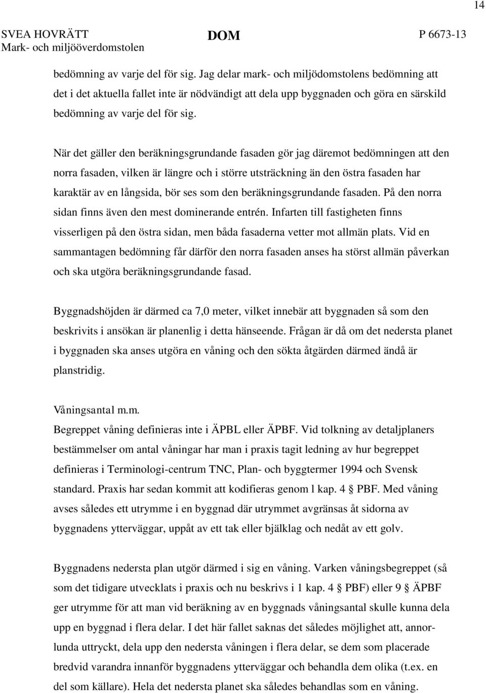 När det gäller den beräkningsgrundande fasaden gör jag däremot bedömningen att den norra fasaden, vilken är längre och i större utsträckning än den östra fasaden har karaktär av en långsida, bör ses