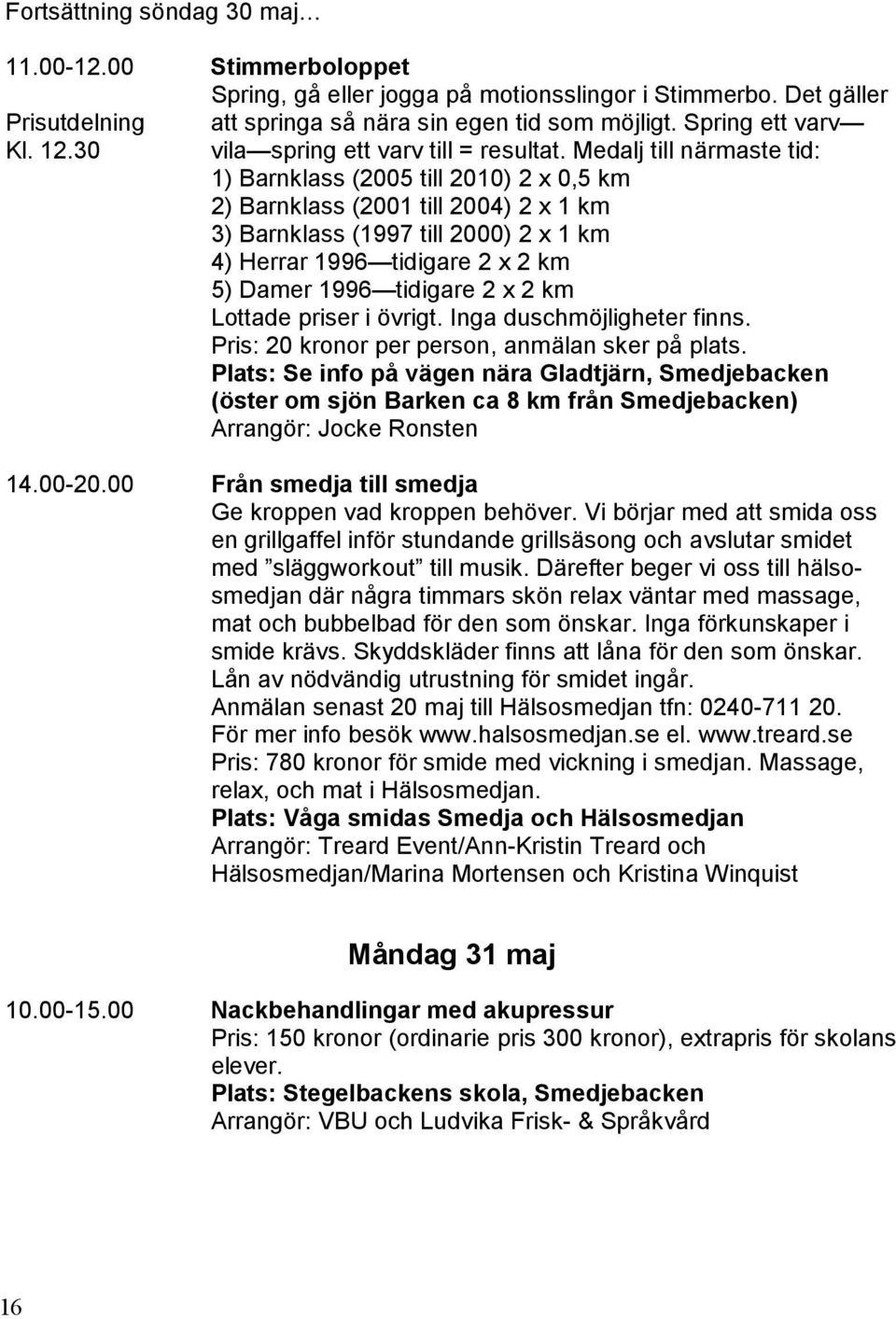 Medalj till närmaste tid: 1) Barnklass (2005 till 2010) 2 x 0,5 km 2) Barnklass (2001 till 2004) 2 x 1 km 3) Barnklass (1997 till 2000) 2 x 1 km 4) Herrar 1996 tidigare 2 x 2 km 5) Damer 1996