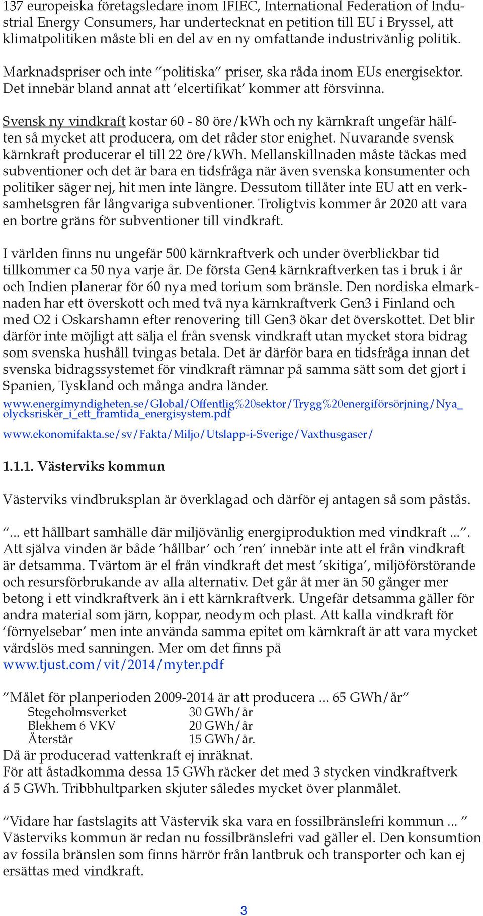 Svensk ny vindkraft kostar 60-80 öre/kwh och ny kärnkraft ungefär hälften så mycket att producera, om det råder stor enighet. Nuvarande svensk kärnkraft producerar el till 22 öre/kwh.