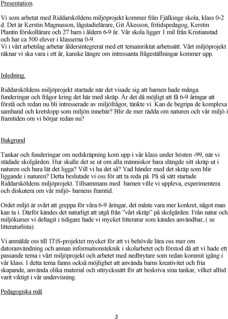 Vår skola ligger 1 mil från Kristianstad och har ca 500 elever i klasserna 0-9. Vi i vårt arbetslag arbetar åldersintegrerat med ett temainriktat arbetssätt.