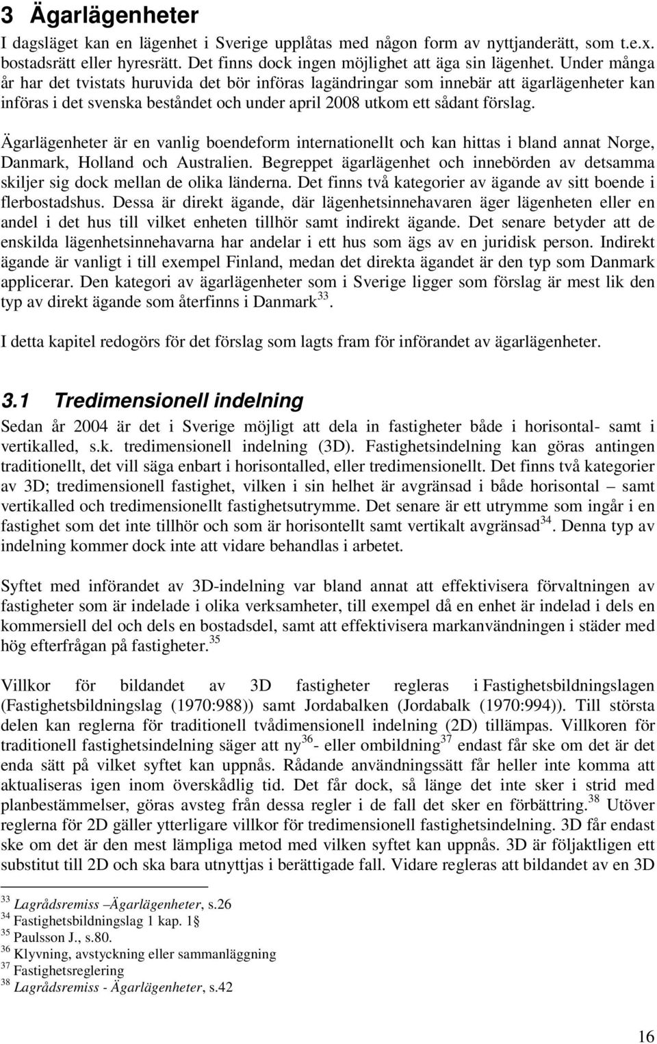 Ägarlägenheter är en vanlig boendeform internationellt och kan hittas i bland annat Norge, Danmark, Holland och Australien.