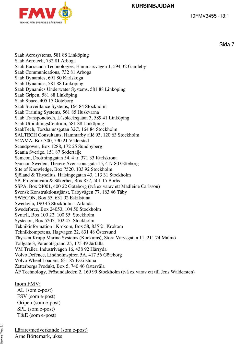 Systems, 561 85 Huskvarna Saab Transpondtech, Låsblecksgatan 3, 589 41 Linköping Saab UtbildningsCentrum, 581 88 Linköping SaabTech, Torshamnsgatan 32C, 164 84 Stockholm SALTECH Consultants, Hammarby