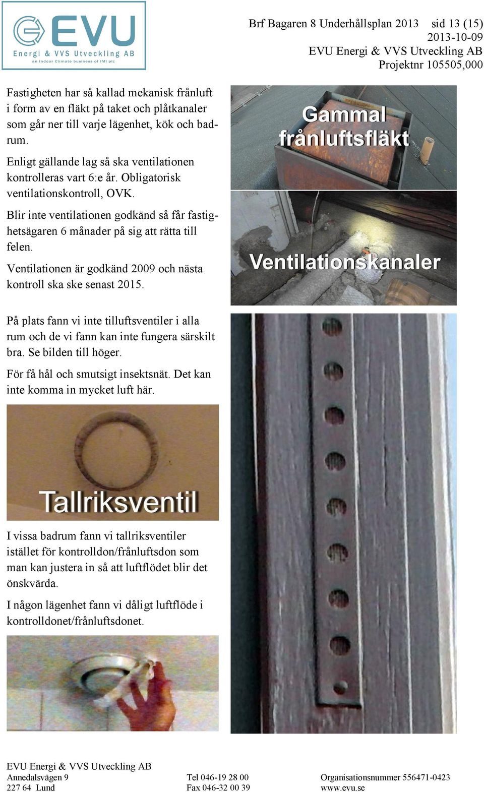 Blir inte ventilationen godkänd så får fastighetsägaren 6 månader på sig att rätta till felen. Ventilationen är godkänd 2009 och nästa kontroll ska ske senast 2015.