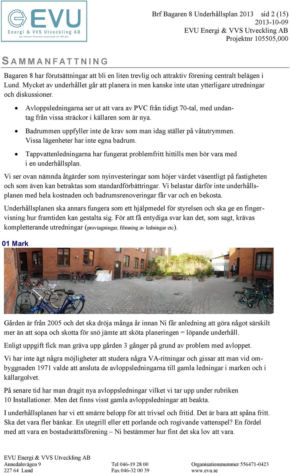 Avloppsledningarna ser ut att vara av PVC från tidigt 70-tal, med undantag från vissa sträckor i källaren som är nya. Badrummen uppfyller inte de krav som man idag ställer på våtutrymmen.