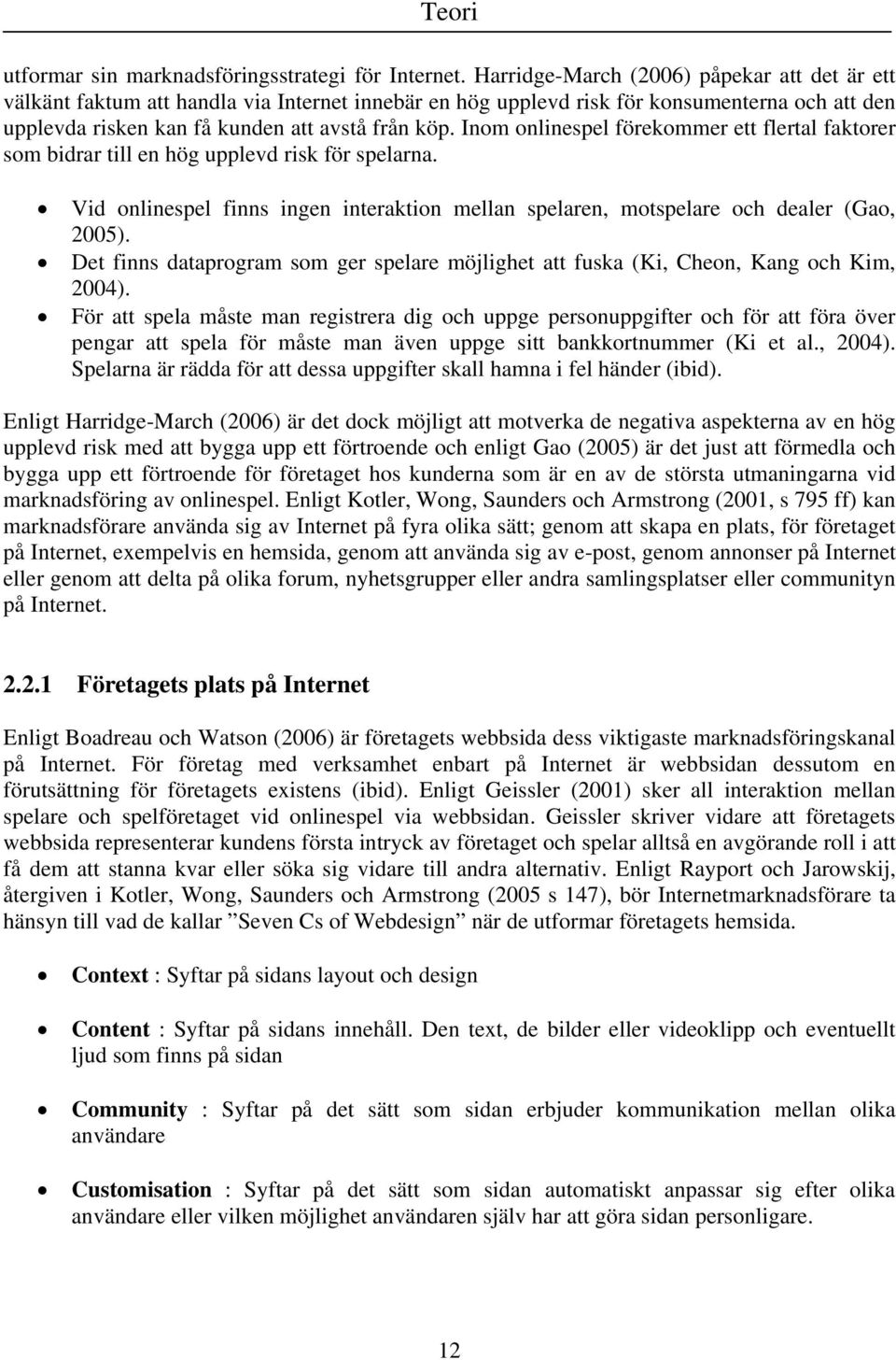 Inom onlinespel förekommer ett flertal faktorer som bidrar till en hög upplevd risk för spelarna. Vid onlinespel finns ingen interaktion mellan spelaren, motspelare och dealer (Gao, 2005).