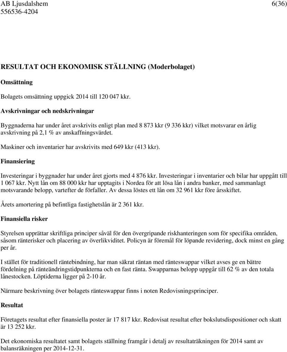 Maskiner och inventarier har avskrivits med 649 kkr (413 kkr). Finansiering Investeringar i byggnader har under året gjorts med 4 876 kkr.