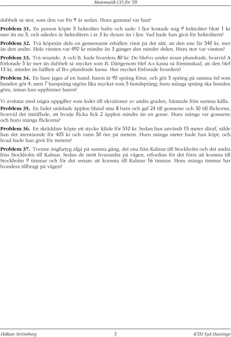 Problem 32. Två köpmän dela en gemensamt erhållen vinst på det sätt, att den ene får 540 kr, mer än den andre. Hela vinsten var 490 kr mindre än 3 gånger den mindre delen. Huru stor var vinsten?