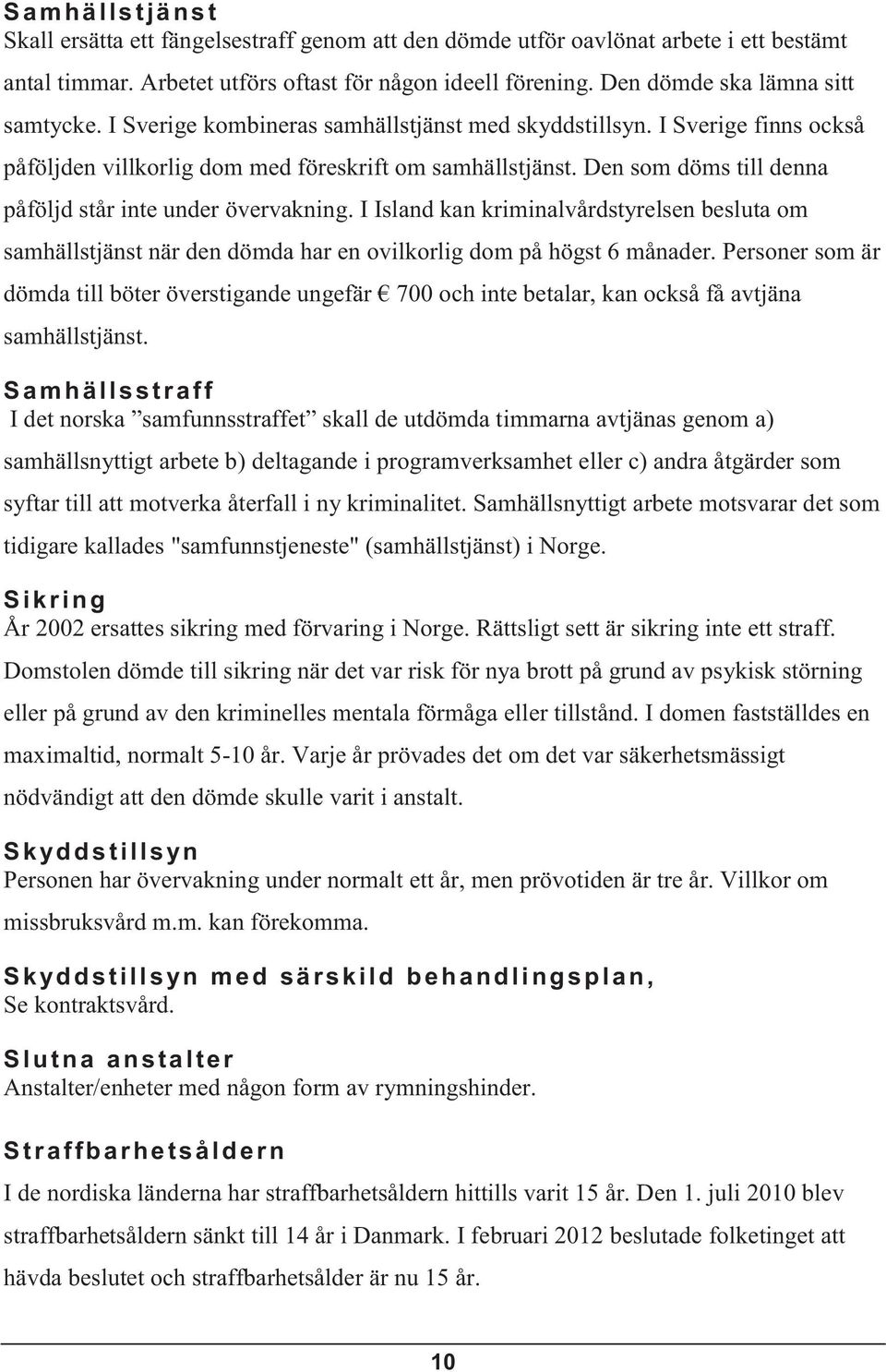 Den som döms till denna påföljd står inte under övervakning. I Island kan kriminalvårdstyrelsen besluta om samhällstjänst när den dömda har en ovilkorlig dom på högst 6 månader.