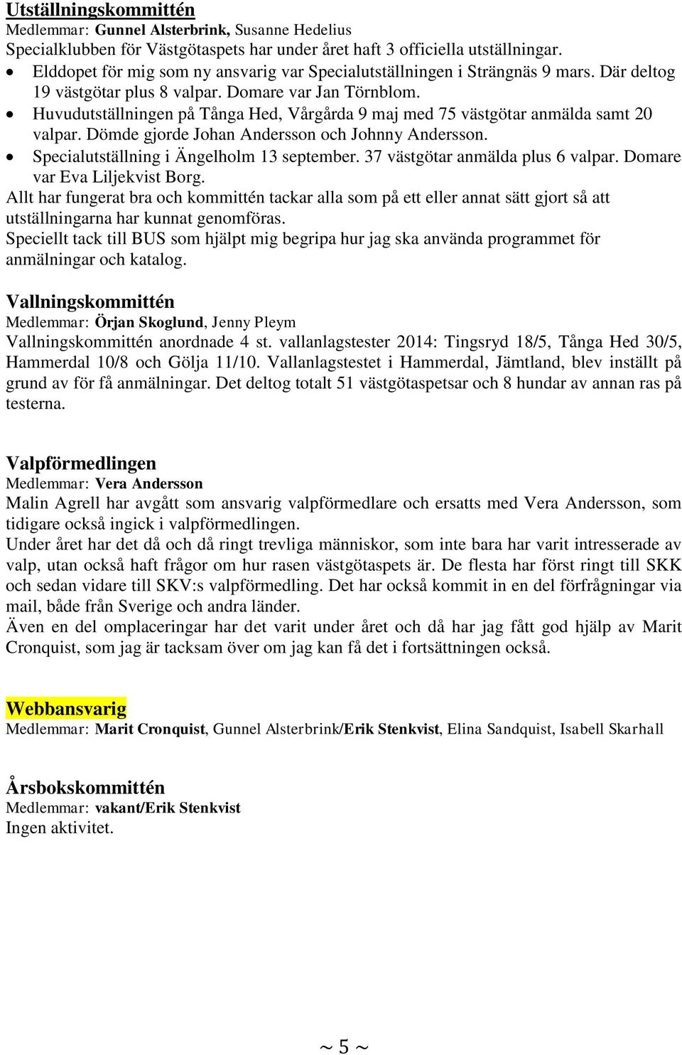 Huvudutställningen på Tånga Hed, Vårgårda 9 maj med 75 västgötar anmälda samt 20 valpar. Dömde gjorde Johan Andersson och Johnny Andersson. Specialutställning i Ängelholm 13 september.